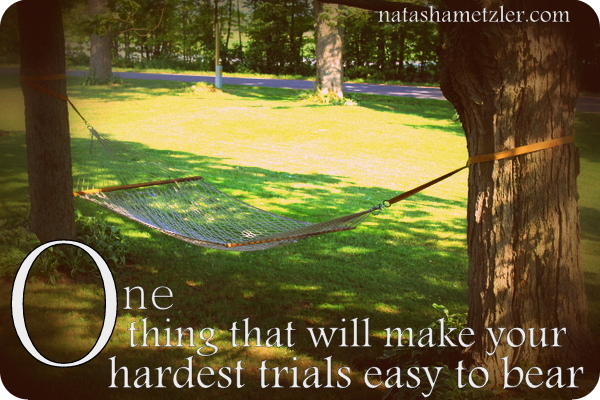 One thing that will make your hardest trials easy to bear